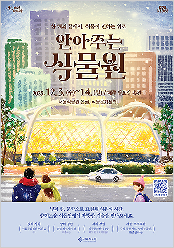 동행·매력 특별시 서울. SEOUL MY SOUL. 한 해의 끝에서, 식물이 전하는 위로 안아주는 식물원. 2025.12.3.(수)~14.(일) 매주 월요일 휴관. 빛과 향, 문학으로 표현된 치유의 시간, 향기로운 식물원에서 따뜻한 겨울을 만나보세요. 빛의 정원(식물문화센터 메인홀 B1) 향의 정원(온실 정원사의 방 지중해관) 책의 정원(식물문화센터 1층 복도 및 프로젝트홀1) 체험 프로그램(감성 북콘서트, 앙상블공연, 한줄필사 등) 서울식물원(SEOUL BOTANIC PARK)