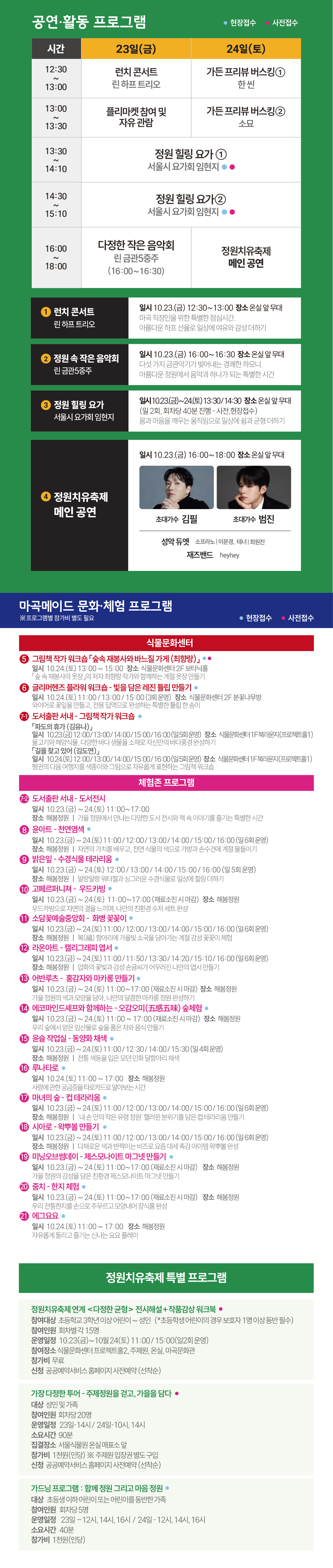 마곡메이드 문화·체험 프로그램접수 구분: 현장접수 / 사전접수   식물문화센터④ 그림책 작가 워크숍 「숲속 재봉사와 바느질 가게 (최향랑)」   일시: 10.24.(토) 13:00 ~ 15:00   장소: 식물문화센터 2F 보타닉홀   내용: 「숲 속 재봉사의 옷장」의 저자 최향랑 작가와 함께하는 계절 옷장 만들기   ⑤ 글리머핸즈 플라워 워크숍 - 빛을 담은 레진 튤립 만들기   일시: 10.24.(토) 11:00 / 13:00 / 15:00 (3회 운영)   장소: 식물문화센터 2F 분꽃나무방   내용: 와이어로 꽃잎을 만들고, 전용 답액으로 완성하는 특별한 튤립 한 송이   ⑥-1 도서출판 서내 - [그림책 작가 워크숍 「길을 찾고 있어 (김도연)」]   일시: 10.23.(금) ~ 24.(토) 12:00 / 13:00 / 14:00 / 15:00 / 16:00 (일 5회 운영)   장소: 식물문화센터 1F 북라운지   내용: 낯선 바닷가에 닿은 아기 펭귄이 자기 자리를 찾아가는 과정을 따라가는 그림책   체험존 프로그램   ⑥-2 도서출판 서내 - 도서전시   일시: 10.23.(금) ~ 24.(토) 12:00 / 13:00 / 14:00 / 15:00 / 16:00 (일 5회 운영)   장소: 해봄정원   내용: 가을 정원에서 만나는 다양한 도서 전시와 책 속 이야기를 즐기는 특별한 시간   ⑦ 윤아트 - 천연염색   일시: 10.23.(금) ~ 24.(토) 11:00 / 12:00 / 13:00 / 14:00 / 15:00 / 16:00 (일 6회 운영)   장소: 해봄정원   내용: 자연의 가치를 배우고, 천연 식물의 색으로 가방과 손수건에 계절 물들이기   ⑧ 밝은잎 - 수경식물 테라리움   일시: 10.23.(금) ~ 24.(토) 12:00 / 13:00 / 14:00 / 15:00 / 16:00 (일 5회 운영)   장소: 해봄정원   내용: 말랑말랑 워터젤과 싱그러운 수경식물로 일상에 힐링 더하기   ⑨ 고페르퍼니쳐 - 우드카빙   일시: 10.23.(금) ~ 24.(토) 11:00 ~ 17:00 (재료소진 시 마감)   장소: 해봄정원   내용: 우드카빙으로 자연의 결을 느끼며, 나만의 친환경 수저 세트 완성   ⑩ 소담꽃예술중앙회 - 화병 꽃꽂이   일시: 10.23.(금) ~ 24.(토) 11:00 / 12:00 / 13:00 / 14:00 / 15:00 / 16:00 (일 6회 운영)   장소: 해봄정원   내용: 복(福) 항아리에 가을빛 소국을 담아가게 계절 감성 꽃꽂이 체험   ⑪ 라온아트 - 캘리그라피 엽서   일시: 10.23.(금) ~ 24.(토) 11:00 / 11:50 / 13:30 / 14:20 / 15:10 / 16:00 (일 6회 운영)   장소: 해봄정원   내용: 압화의 꽃빛과 감성 손글씨가 어우러진 나만의 엽서 만들기   ⑫ 어반루츠 - 흥감자와 마카롱 만들기   일시: 10.23.(금) ~ 24.(토) 11:00 ~ 17:00 (재료소진 시 마감)   장소: 해봄정원   내용: 가을 정원의 색과 모양을 담아, 나만의 달콤한 마카롱 정원 완성하기   ⑬ 에코마인드셰프와 함께하는 - 오감오미(五感五味) 숲체험   일시: 10.23.(금) ~ 24.(토) 11:00 ~ 17:00 (재료소진 시 마감)   장소: 해봄정원   내용: 우리 숲에서 얻은 임산물로 숲을 품은 차와 음식 만들기   ⑭ 윤슬 작업실 - 동양화 채색   일시: 10.23.(금) ~ 24.(토) 11:00 / 12:30 / 14:00 / 15:30 (일 4회 운영)   장소: 해봄정원   내용: 전통 색동을 입은 모던 민화 달항아리 채색   ⑮ 루나타로   일시: 10.24.(토) 11:00 ~ 17:00   장소: 해봄정원   내용: 사랑에 관한 궁금증을 타로카드로 알아보는 시간   ⑯ 마녀의 숲 - 컵테라리움   일시: 10.23.(금) ~ 24.(토) 11:00 / 12:00 / 13:00 / 14:00 / 15:00 / 16:00 (일 6회 운영)   장소: 해봄정원   내용: '내 손 안의 작은 유령 정원' 핼러윈 분위기를 담은 컵 테라리움 만들기   ⑰ 시아로 - 왁뿌볼 만들기   일시: 10.23.(금) ~ 24.(토) 11:00 / 12:00 / 13:00 / 14:00 / 15:00 / 16:00 (일 6회 운영)   장소: 해봄정원   내용: 다채로운 색과 반짝이는 비즈로 요즘 대세 촉감 아이템 왁뿌볼 완성   ⑱ 미닝오브썸데이 - 제스모나이트 마그넷 만들기   일시: 10.23.(금) ~ 24.(토) 11:00 ~ 17:00 (재료소진 시 마감)   장소: 해봄정원   내용: 가을 정원의 감성을 담은 친환경 제스모나이트 마그넷 만들기   ⑲ 줌치 - 한지 체험   일시: 10.23.(금) ~ 24.(토) 11:00 ~ 17:00 (재료소진 시 마감)   장소: 해봄정원   내용: 우리 전통한지를 손으로 주무르고 모양내어 장식품 완성   ⑳ 에그요요   일시: 10.24.(토) 11:00 ~ 17:00   장소: 해봄정원   내용: 자유롭게 돌리고 즐기는 신나는 요요 플레이   