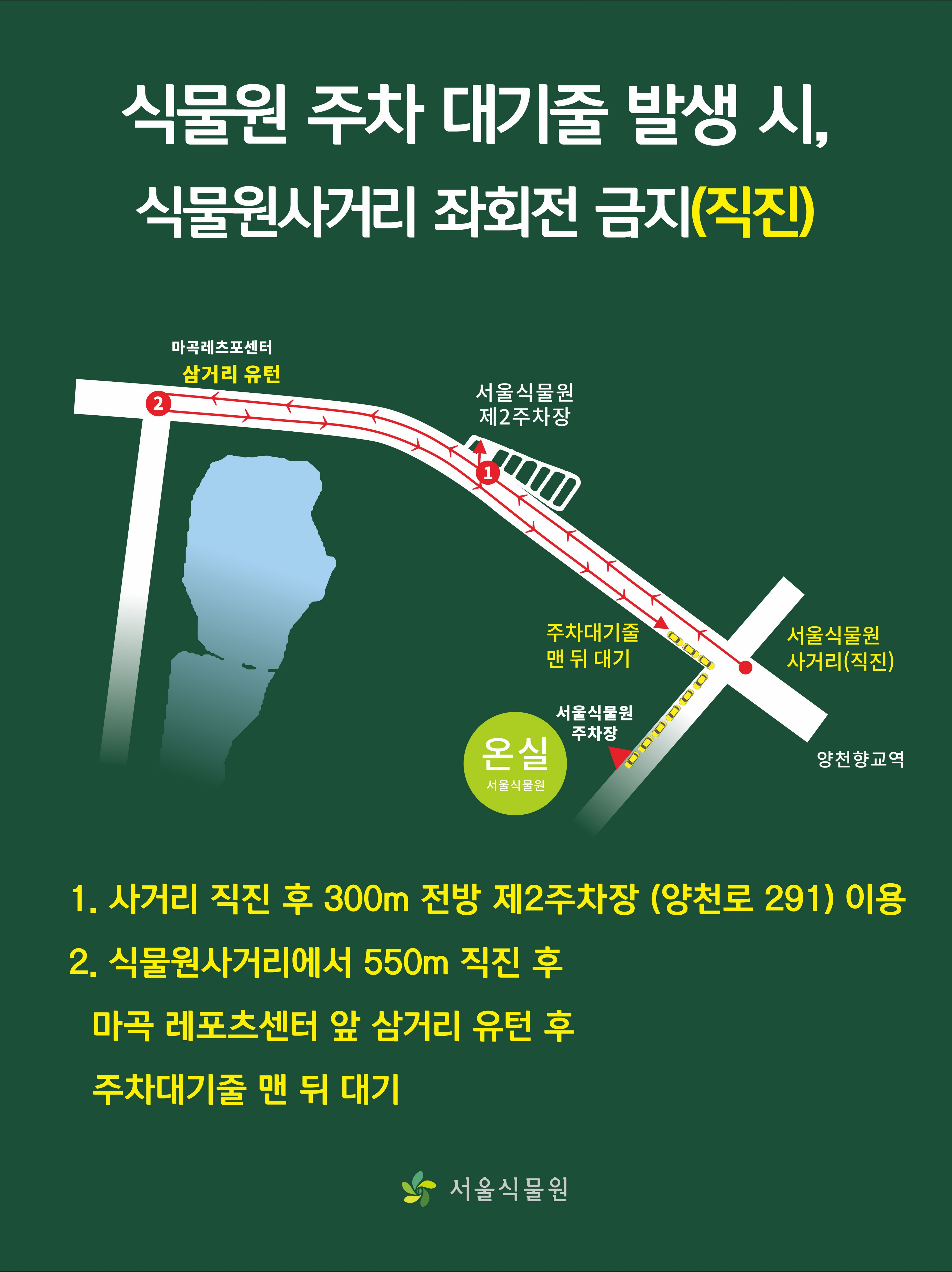 식물원 주차 대기줄 발생시 식물원사거리 좌회전 금지(직진) / 1. 사거리 직진 후 300m 전방 제2주차장(양천로 291) 이용 / 2. 식물원사거리에서 550m 직진 후 마곡 레포츠센터 앞 삼거리 유턴 후 주차대기줄 맨 뒤 대기 / 서울식물원