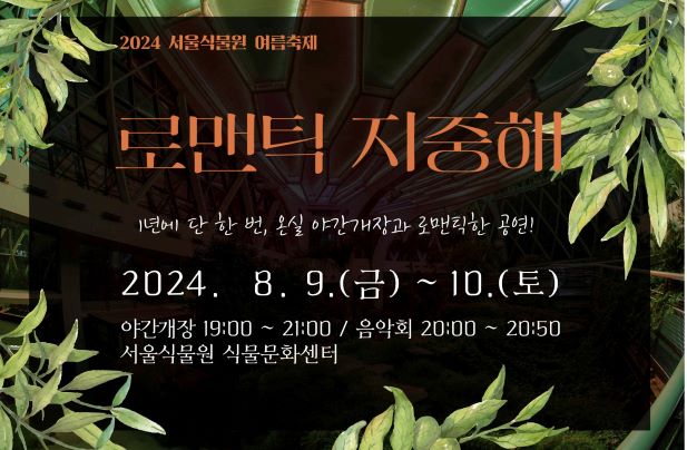 2024 서울식물원 여름축제
로맨틱 지중해
1년에 단 한 번, 온실 야간개장과 로맨틱한 공연!
2024. 8. 9. (금) ~ 10.(토)
야간개장 19:00~21:00 / 음악회 20:00~20:50
서울식물원  식물문화센터