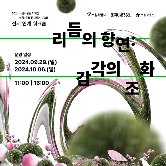 2024 서울식물원 기획전 리듬 : 둘로 존재하는 것으로 전시 연계 워크숍
서울특별시 seoul my soul 서울식물원 로고
리듬의 향연 : 감각의 조화
운영 일정 2024.09.29.(일 )2024.10.06.(일)
11:00 / 16:00