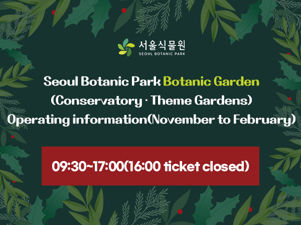 Seoul Botanic Park Botanic Garden(Conservatory, Theme Gardens) Operating information(November to February) 09:30~17:00(16:00 ticket closed)