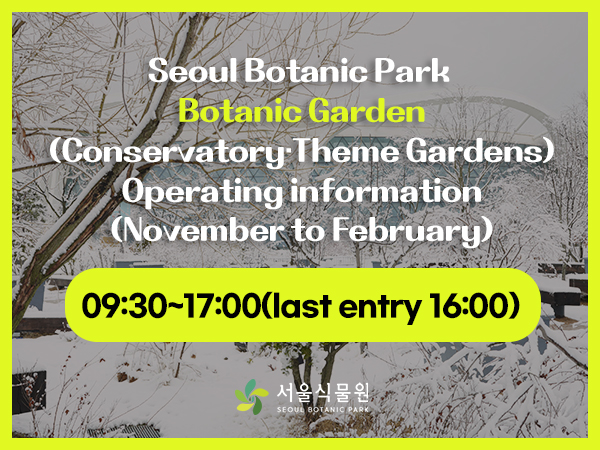 SeoulBotanicPark Botanic Garden(Conservatory, Theme Gardens) Operating information (November to February) 09:30~17:00(last entry 16:00)