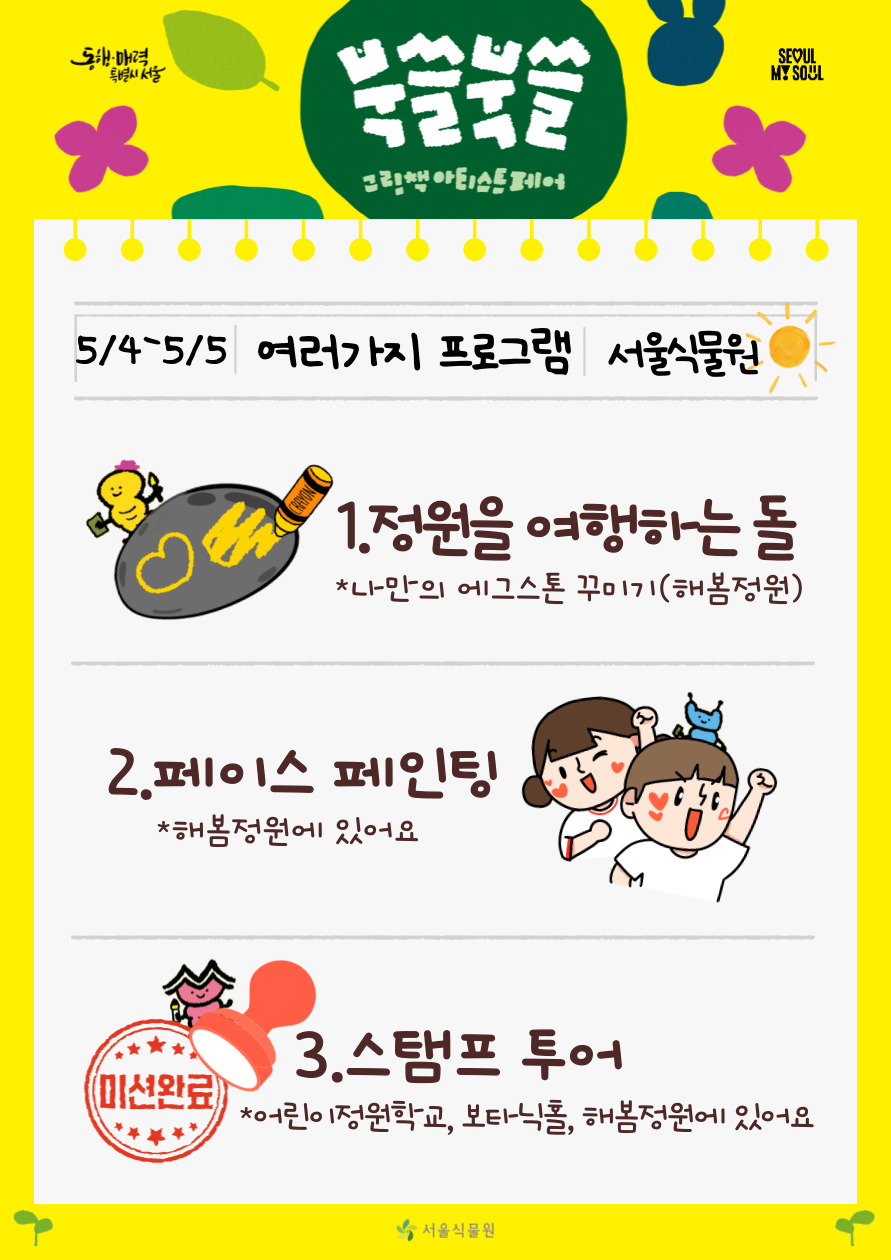 북쓸북쓸 그림책 아티스트 페어
5/4-5/5 여러가지 프로그램 서울식물원
1 정원을 여행하는 돌 나만의 에그스톤 꾸미기 해봄정원, 2 페이스 페인팅 해봄정원에 있어요 3 스탬프 투어 어린이 정원학교, 보타닉홀, 해봄정원에 있어요
