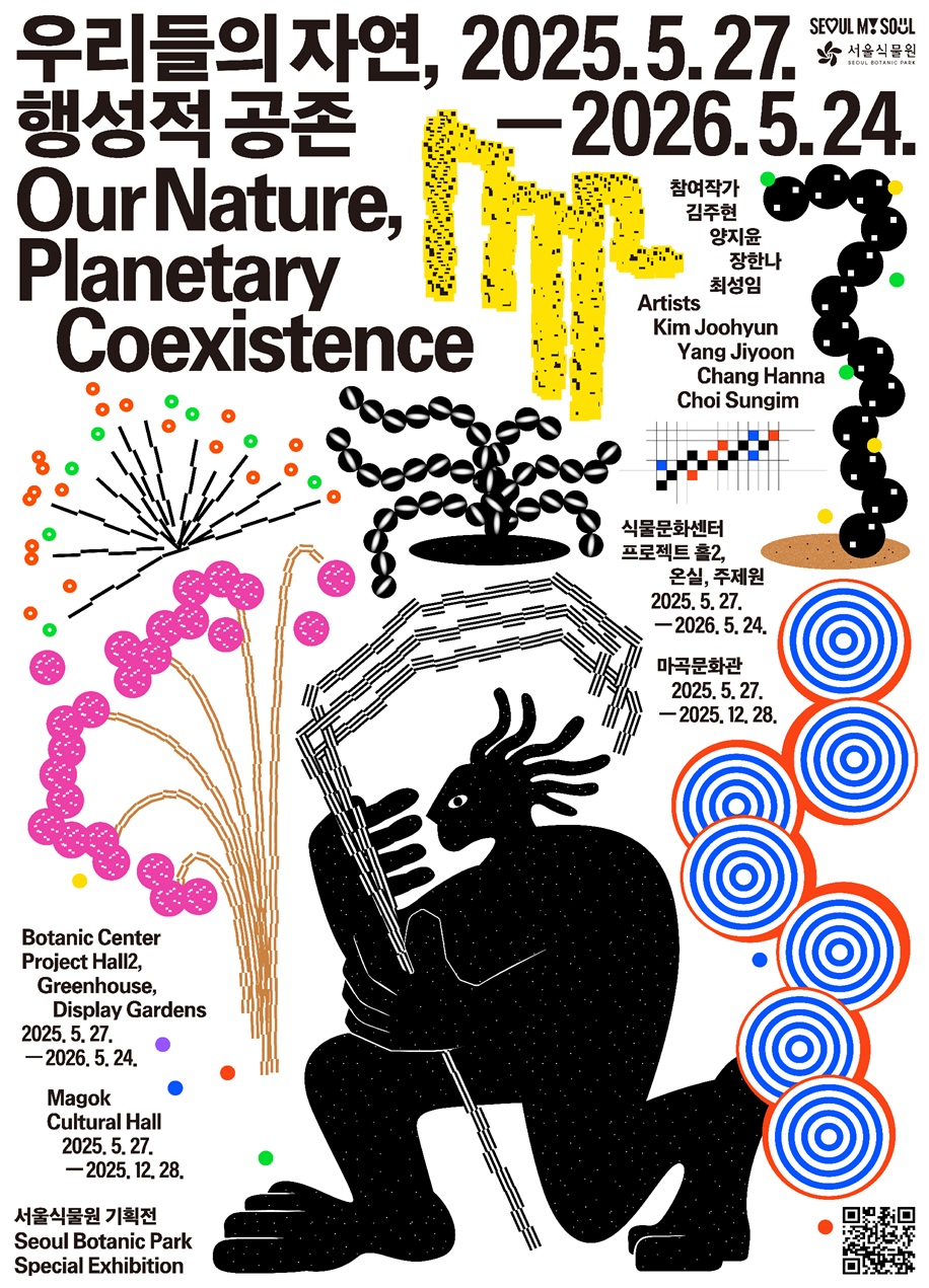 우리들의 자연, 행성적 공존 Our Nature, Planetary Coexistence, 2025.5.27.-2026.5.24. 참여작가 김주현, 양지윤, 장한나, 최성임 Artists Kim Joohyun, Yang Jiyoon, Chang Hanna, Choi Sungim, 식물문화센터 프로젝트홀2, 온실, 주제원 2025.5.27.에서2026.5.24.까지 마곡문화관 2025.5.27.에서2025.12.28. 까지 Botanic Center Project Hall2, Greenhouse, Display Gardens from 2025.5.27. to 2026.5.24. Magok Cultural Hall from 2025.5.27.to 2025.12.28. 서울식물원 기획전 Seoul Botanic Park Special Exhibition