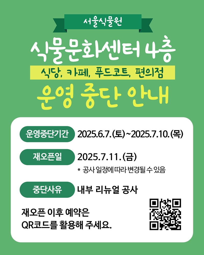 서울식물원 식물문화센터 4층 식당, 카페, 푸드코트, 편의점 운영 중단 안내, 운영중단기간 2025.6.7.토요일 에서 2025.7.10.목요일까지, 재오픈일 2025.7.11.금요일, 공사 일정에 따라 변경될 수 있음, 중단사유 내부 리뉴얼 공사, 재오픈 이후 예약은 QR코드를 활용해 주세요. QR코드 이미지