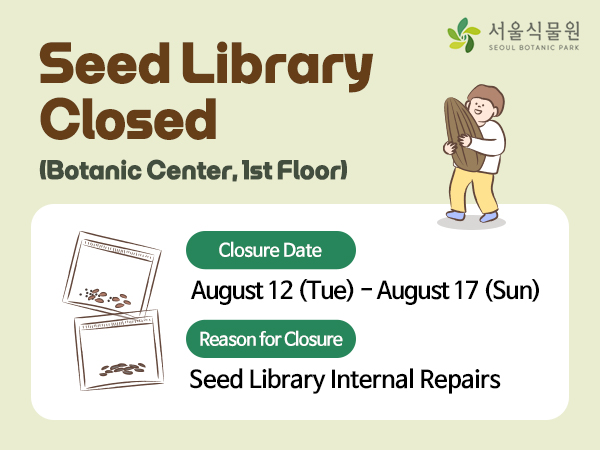 Notice of Closure of the Seed Library Seed Library Closed, Botanic Center, 1st Floor, Closure Date August 12 Tue-August 17 sun, Reason for Closure Seed Library Internal Repairs