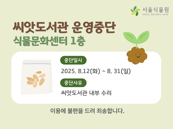 서울식물원
씨앗도서관 운영중단 식물문화센터 1층
중단일시 2025년 8월 12일 화요일부터 8월 31일 일요일까지
중단사유 씨앗도서관 내부 수리
이용에 불편을 드려 죄송합니다.