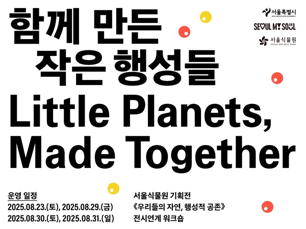 서울특별시 SEOUL MY SOUL 서울식물원 함께 만든 작은 행성들 Little Planets Made Together 운영일정 2025.8.23.토, 2025.8.29.금, 2025.8.30.토, 2025.8.31.일, 서울식물원 기획전 우리들의 자연, 행성적 공존 전시연계 워크숍