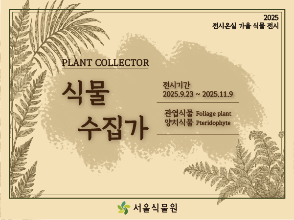2025 전시온실 가을 식물 전시 PLANT COLLECTOR 식물 수집가 전시기간 2025.9.23.-2025.11.9. 관엽식물Foliage plant, 양치식물 Pteridophyte 서울식물원