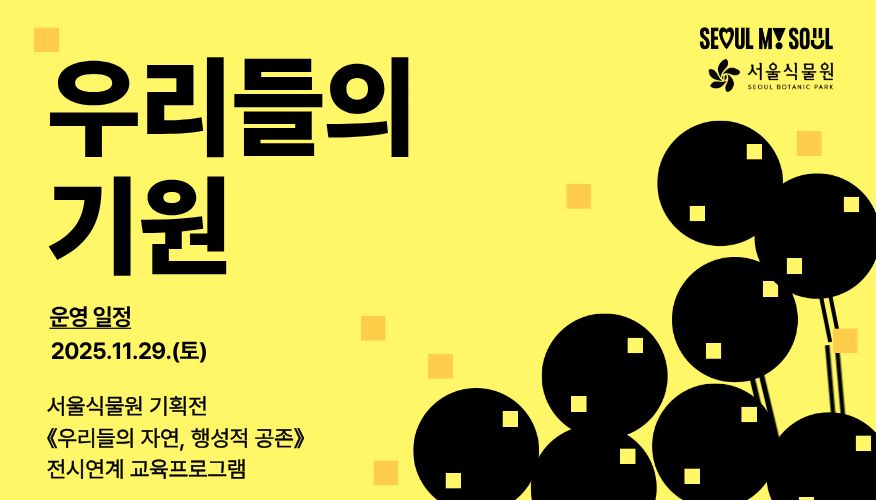 SEOUL MY SOUL 서울식물원
우리들의 기원
운영일정 2025년 11월 29일 토요일
서울식물원 기획전 우리들의 자연, 행성적 공존 전시연계 교육프로그램