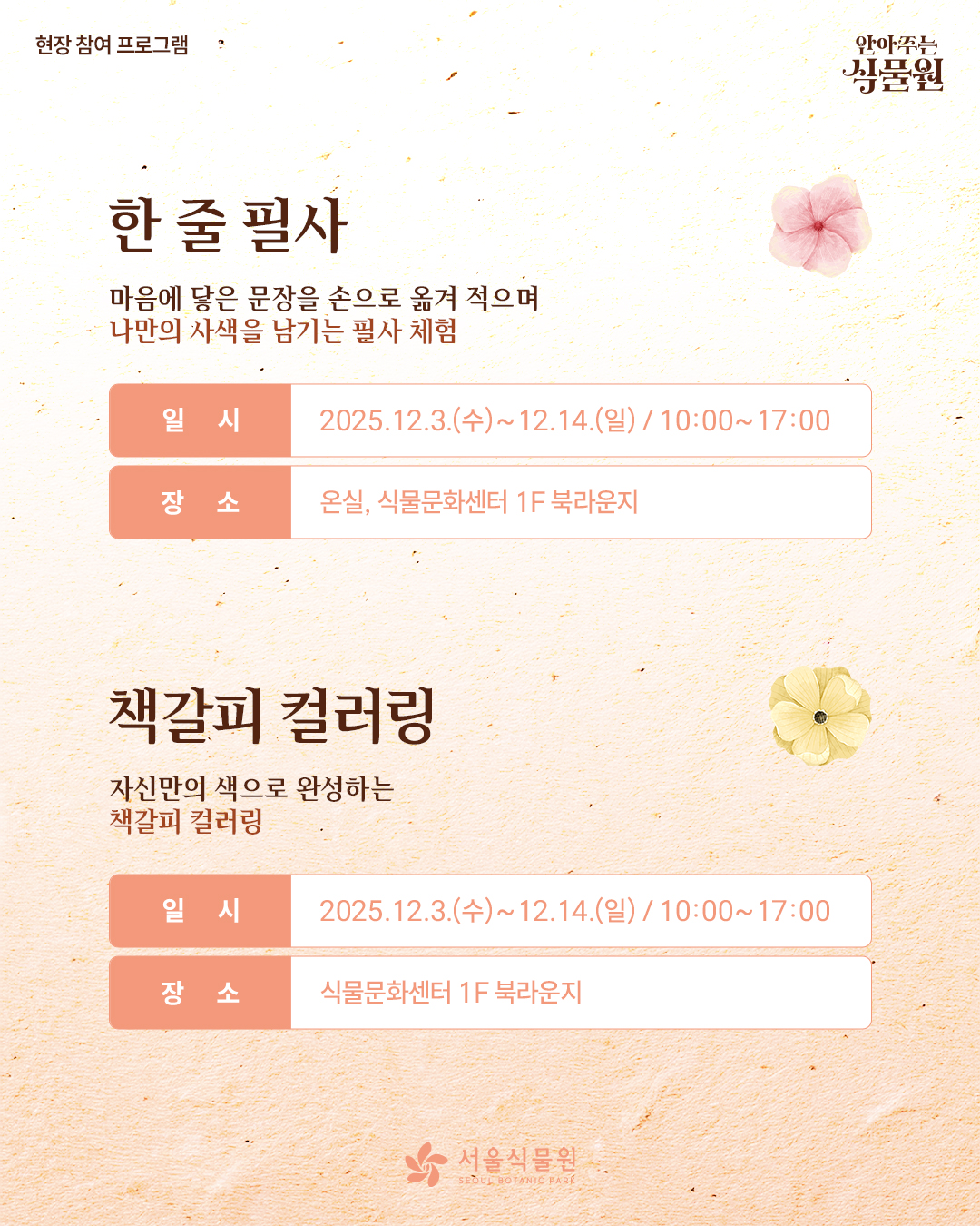 현장 참여 프로그램 안아주는 식물원
한 줄 필사: 마음에 닿은 문장을 손으로 옮겨 적으며 나만의 사색을 남기는 필사 체험
일시: 2025.12.3.(수)~12.14.(일) 10:00~17:00
장소: 온실, 식물문화센터 1층 북라운지

책갈피 컬러링: 자신만의 색으로 완성하는 책갈피 컬러링
일시: 2025.12.3.(수)~12.14.(일) 10:00~17:00
장소: 식물문화센터 1층 북라운지
서울식물원