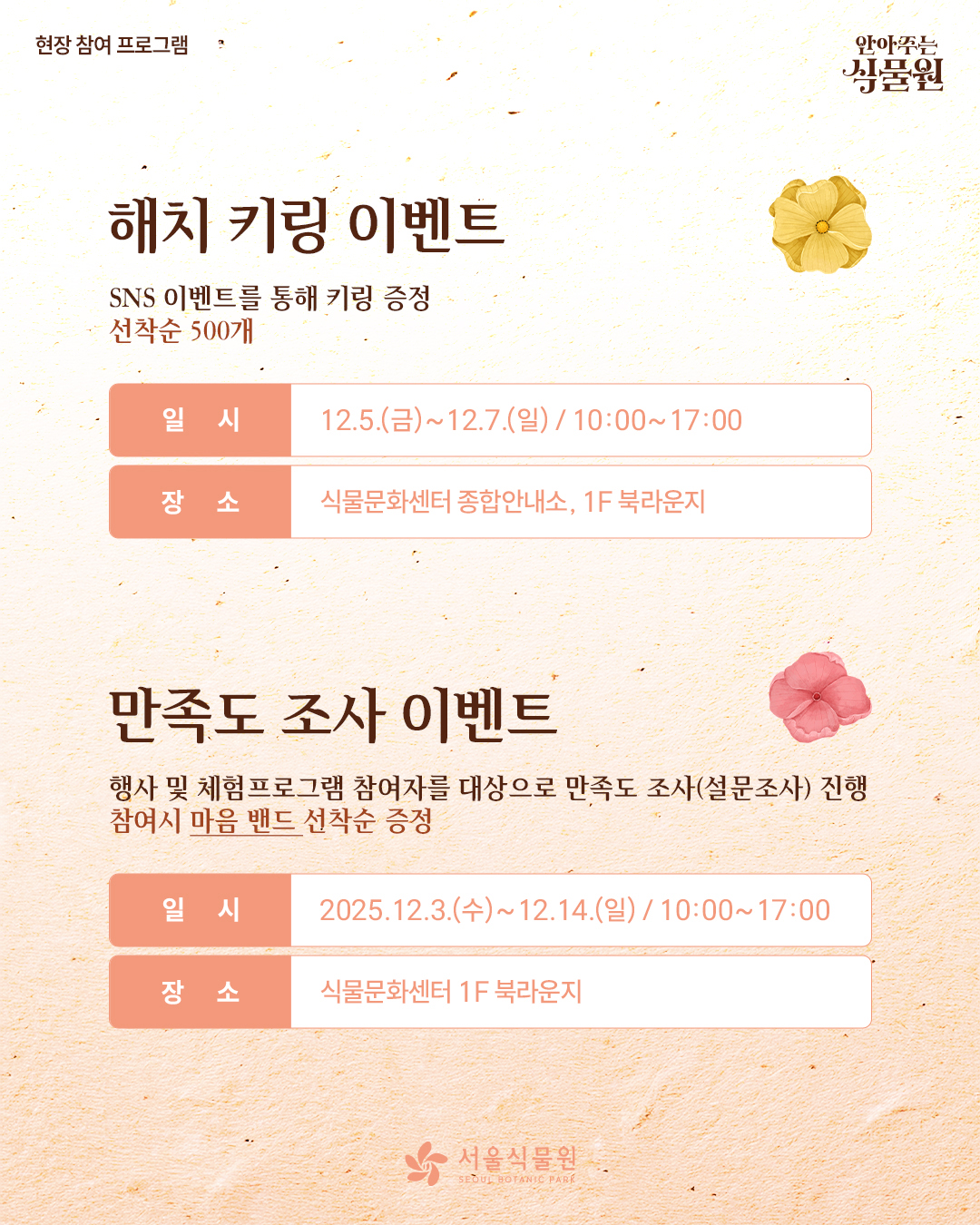 현장 참여 프로그램 안아주는 식물원
해치 키링 이벤트: SNS 이벤트를 통해 키링 증정, 선착순 500개
일시: 12.5.(금)~12.7.(일) 10:00~17:00
장소: 식물문화센터 종합안내소, 1층 북라운지


만족도 조사 이벤트: 행사 및 체험프로그램 참여자를 대항으로 만족도 조사(설문조사) 진행. 참여시 마음 밴드 선착순 증정
일시: 2025.12.3.(수)~12.14.(일) 10:00~17:00
장소: 식물문화센터 1층 북라운지
서울식물원