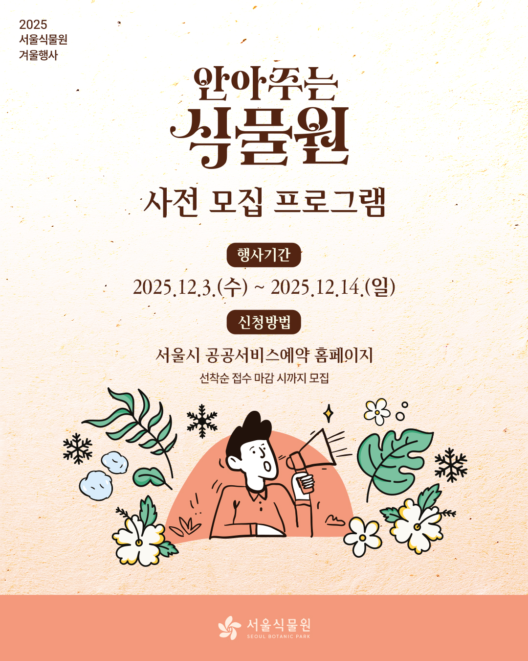 2025 서울식물원 겨울행사
안아주는 식물원 사전 모집 프로그램
행사기간: 2025년 12월 3일 수요일부터 2025년 12월 14일 일요일까지
신청방법: 서울시 공공서비스예약 홈페이지, 선착순 접수 마감 시까지 모집
서울식물원