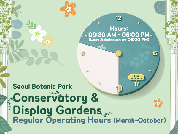 Seoul Botanic Park Conservatory and Display Gardens
Regular Operating Hours(March-October)
Hours 09:30 AM to 06:00 PM
Last Admission at 05:00 PM