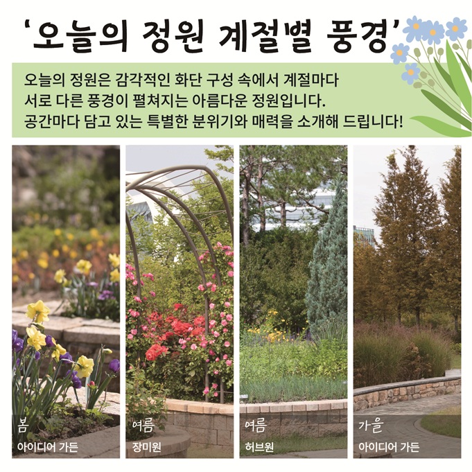 오늘의 정원 계절별 풍경 
오늘의 정원은 감각적인 화단 구성 속에서 계절마다 서로 다른 풍경이 펼쳐지는 아름다운 정원입니다. 공간마다 담고 있는 특별한 분위기와 매력을 소개해 드립니다.
봄 아이디어 가든, 여름 장미원, 여름 허브원, 가을 아이디어 가든 사진