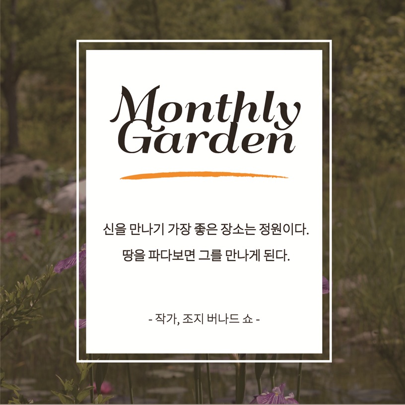 Monthly Garden 신을 만나기 가장 좋은 장소는 정원이다. 땅을 파다보면 그를 만나게 된다. 작가, 조지 버나드 쇼