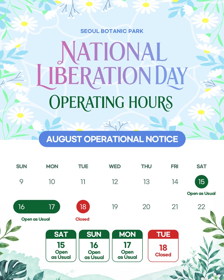 SEOUL BOTANIC PARK National Liberation Day Operating Hours August Schedule: Aug 15 (Sat) Open as usual, Aug 16 (Sun) Open as usual, Aug 17 (Mon) Open as usual, Aug 18 (Tue) Closed
