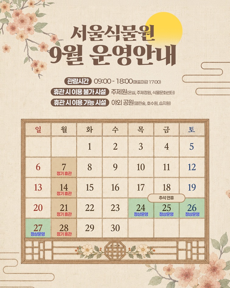서울식물원 9월 운영안내. 관람시간: 09:00 ？ 18:00 (매표마감 17:00). 휴관 시 이용 불가 시설: 주제원(온실, 주제정원, 식물문화센터). 휴관 시 이용 가능 시설: 야외 공원(열린숲, 호수원, 습지원). 9월 7일, 14일, 21일, 28일 월요일 휴관. 9월 24일, 25일, 26일, 27일 추석연휴 정상운영