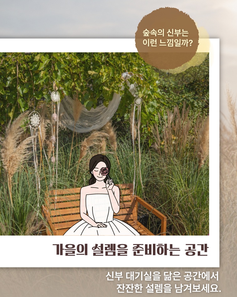 숲속의 신부는 이런 느낌일까? 가을의 설렘을 준비하는 공간 신부 대기실을 닮은 공간에서 잔잔한 설렘을 남겨보세요.