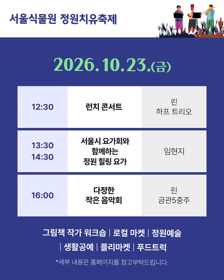 서울식물원 정원치유축제, 2026.10.23.(금), 12:30 런치 콘서트 린 하프 트리오, 13:30, 14:30 서울시 요가회와 함께하는 정원 힐링 요가 임현지, 16:00 다정한 작은 음악회 린 금관5중주, 그림책 작가 워크숍, 로컬 마켓, 정원예술, 생활공예, 플리마켓, 푸드트럭, 세부 내용은 홈페이지를 참고부탁드립니다.