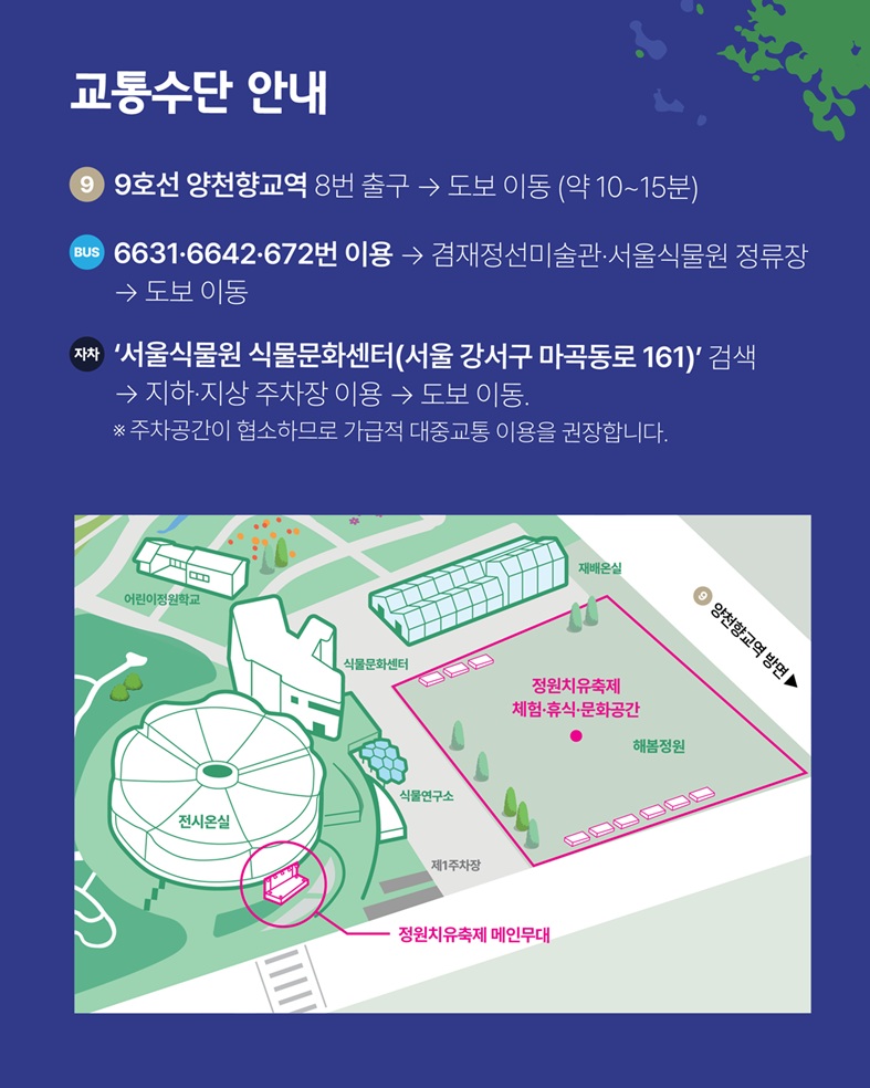 교통수단 안내, 지하철 9호선 양천향교역 8번 출구, 도보 이동(약10~15분), 버스 6631, 6642, 672번 이용 겸재정선미술관, 서울식물원 정류장, 도보 이동, 자차 ‘서울식물원 식물문화센터(서울 강서구 마곡동로 161)’검색, 지하, 지상 주차장 이용, 도보 이동, 주차공간이 협소하므로 가급적 대중교통 이용을 권장합니다.
