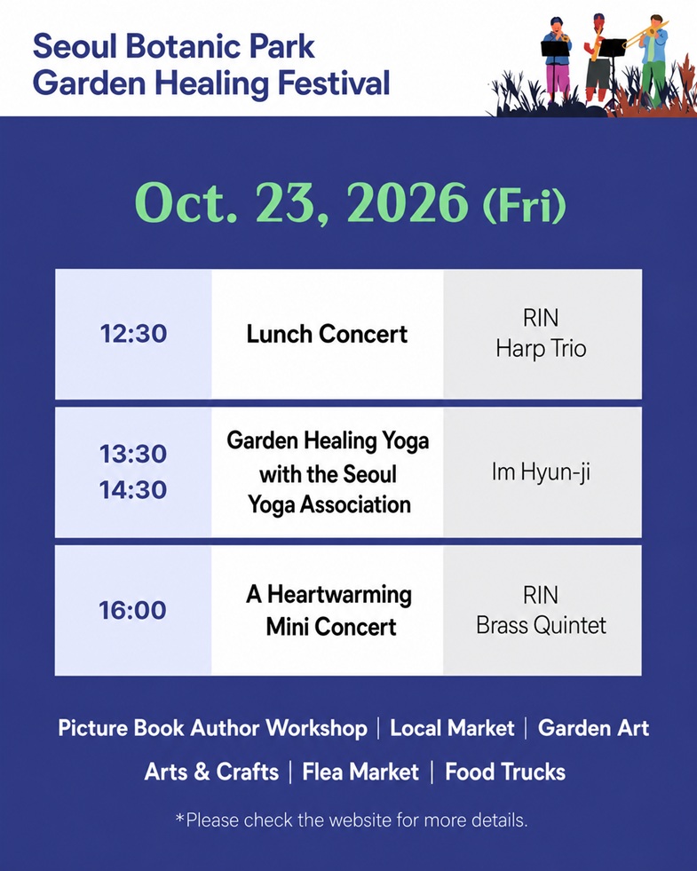 Seoul Botanic Park Garden Healing Festival, 2026.10.23.(Fri), 12:30 Lunch Concert by Lean Harp Trio, 13:30 & 14:30 Garden Healing Yoga with Seoul Yoga Association (Instructed by Hyun-ji Lim), 16:00 Warm Little Concert by Lean Brass Quintet, Picture Book Author Workshop, Local Market, Garden Arts, Crafts, Flea Market, Food Trucks. For more details, please visit our official website.